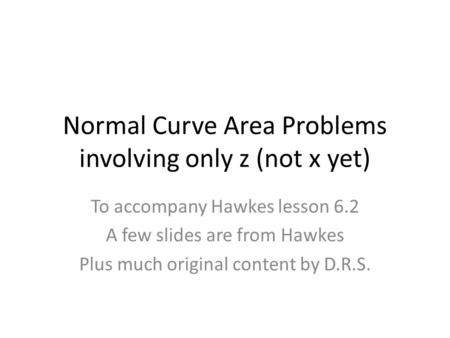 Normal Curve Area Problems involving only z (not x yet) To accompany Hawkes lesson 6.2 A few slides are from Hawkes Plus much original content by D.R.S.