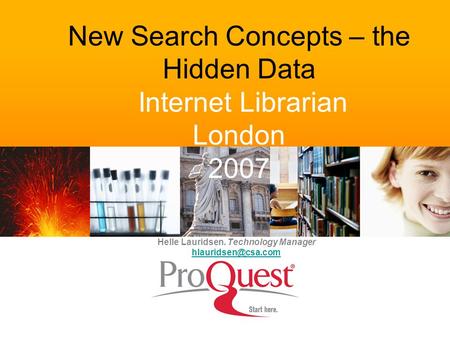 New Search Concepts – the Hidden Data Internet Librarian London 2007 Helle Lauridsen. Technology Manager