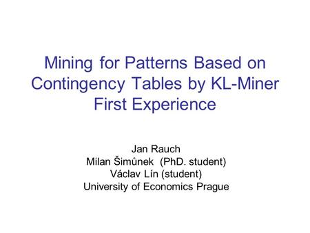 Mining for Patterns Based on Contingency Tables by KL-Miner First Experience Jan Rauch Milan Šimůnek (PhD. student) Václav Lín (student) University of.
