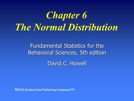 Chapter 6 The Normal Distribution Fundamental Statistics for the Behavioral Sciences, 5th edition David C. Howell © 2003 Brooks/Cole Publishing Company/ITP.