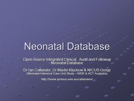 Neonatal Database Open Source Integrated Clinical, Audit and Followup Neonatal Database Dr Ian Callander, Dr Martin Kluckow & NICUS Group (Neonatal Intensive.