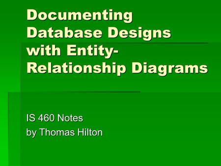 Documenting Database Designs with Entity- Relationship Diagrams IS 460 Notes by Thomas Hilton.