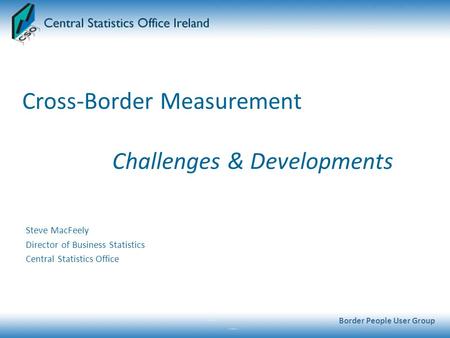 Cross-Border Measurement Challenges & Developments Steve MacFeely Director of Business Statistics Central Statistics Office Border People User Group.