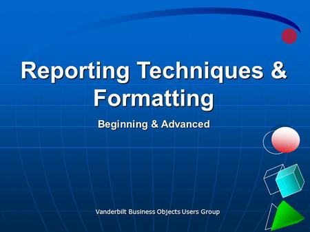 Vanderbilt Business Objects Users Group 1 Reporting Techniques & Formatting Beginning & Advanced.