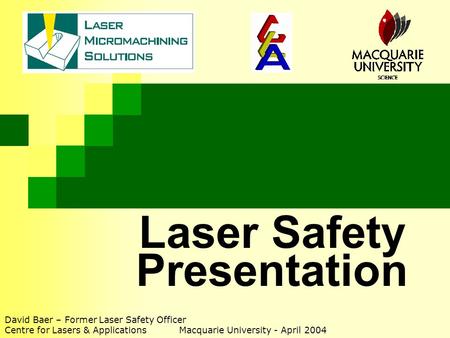 Laser Safety Presentation David Baer – Former Laser Safety Officer Centre for Lasers & Applications Macquarie University - April 2004.