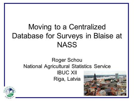 Moving to a Centralized Database for Surveys in Blaise at NASS Roger Schou National Agricultural Statistics Service IBUC XII Riga, Latvia.