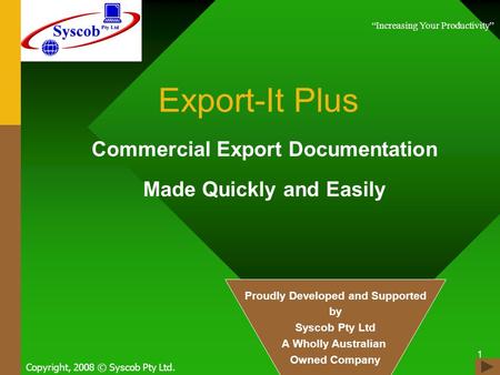 1 Export-It Plus Commercial Export Documentation Made Quickly and Easily Copyright, 2008 © Syscob Pty Ltd. Increasing Your Productivity Proudly Developed.