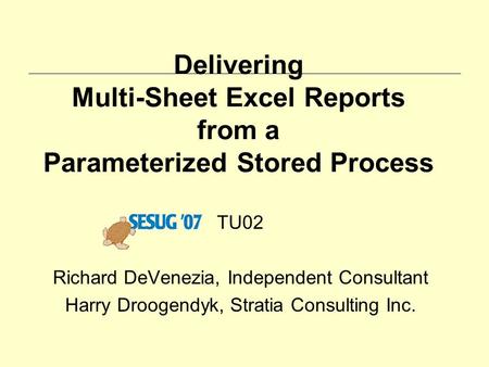 Delivering Multi-Sheet Excel Reports from a Parameterized Stored Process TU02 Richard DeVenezia, Independent Consultant Harry Droogendyk, Stratia Consulting.