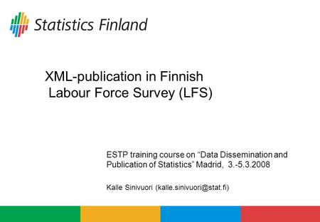 XML-publication in Finnish Labour Force Survey (LFS) ESTP training course on Data Dissemination and Publication of Statistics Madrid, 3.-5.3.2008 Kalle.