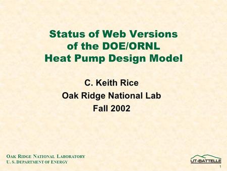 O AK R IDGE N ATIONAL L ABORATORY U. S. D EPARTMENT OF E NERGY 1 Status of Web Versions of the DOE/ORNL Heat Pump Design Model C. Keith Rice Oak Ridge.