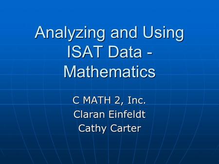 Analyzing and Using ISAT Data - Mathematics C MATH 2, Inc. Claran Einfeldt Cathy Carter.