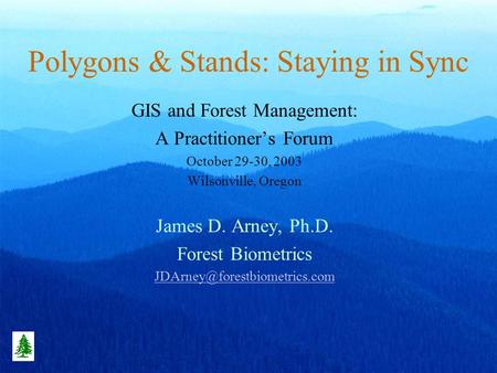 Polygons & Stands: Staying in Sync GIS and Forest Management: A Practitioners Forum October 29-30, 2003 Wilsonville, Oregon James D. Arney, Ph.D. Forest.