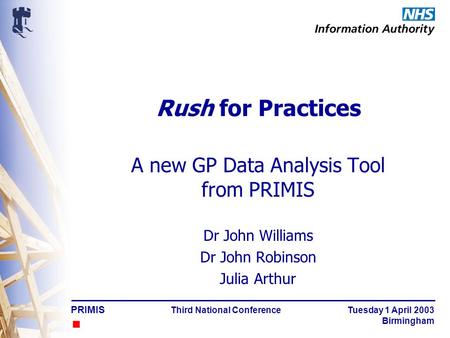 PRIMIS Third National Conference Tuesday 1 April 2003 Birmingham Rush for Practices A new GP Data Analysis Tool from PRIMIS Dr John Williams Dr John Robinson.
