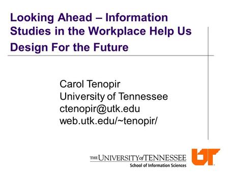 Looking Ahead – Information Studies in the Workplace Help Us Design For the Future Carol Tenopir University of Tennessee web.utk.edu/~tenopir/