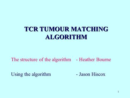 1 TCR TUMOUR MATCHING ALGORITHM The structure of the algorithm- Heather Bourne Using the algorithm - Jason Hiscox.