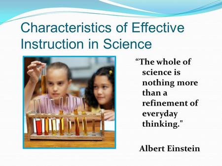 Characteristics of Effective Instruction in Science The whole of science is nothing more than a refinement of everyday thinking. Albert Einstein.