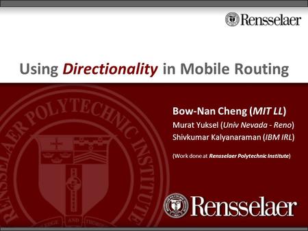 1 Using Directionality in Mobile Routing Bow-Nan Cheng (MIT LL) Murat Yuksel (Univ Nevada - Reno) Shivkumar Kalyanaraman (IBM IRL) (Work done at Rensselaer.