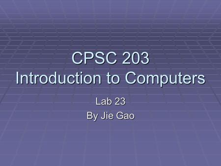 CPSC 203 Introduction to Computers Lab 23 By Jie Gao.