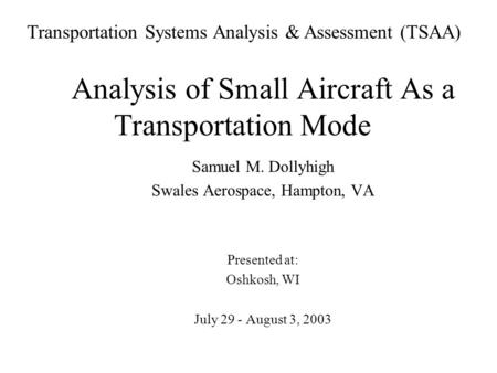 Analysis of Small Aircraft As a Transportation Mode Samuel M. Dollyhigh Swales Aerospace, Hampton, VA Presented at: Oshkosh, WI July 29 - August 3, 2003.
