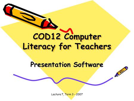 Lecture 7, Term 3 - 2007 COD12 Computer Literacy for Teachers Presentation Software.