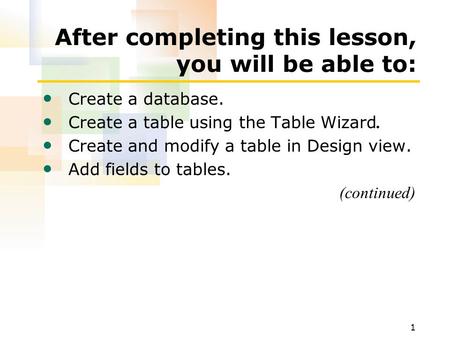 1 After completing this lesson, you will be able to: Create a database. Create a table using the Table Wizard. Create and modify a table in Design view.