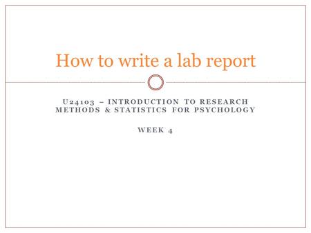 U24103 – INTRODUCTION TO RESEARCH METHODS & STATISTICS FOR PSYCHOLOGY WEEK 4 How to write a lab report.