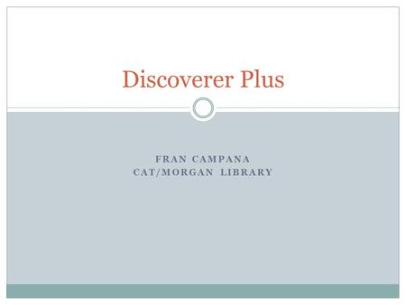 FRAN CAMPANA CAT/MORGAN LIBRARY Discoverer Plus. What is Discoverer Plus? Oracles Discoverer Plus report writing tool that provides access to the Colleges.