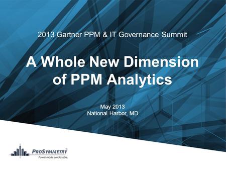2013 Gartner PPM & IT Governance Summit A Whole New Dimension of PPM Analytics May 2013 National Harbor, MD.