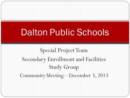 Special Project Team Secondary Enrollment and Facilities Study Group Community Meeting – December 3, 2013 Dalton Public Schools.