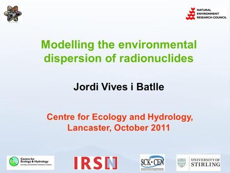 Modelling the environmental dispersion of radionuclides Jordi Vives i Batlle Centre for Ecology and Hydrology, Lancaster, October 2011.