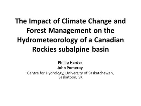 The Impact of Climate Change and Forest Management on the Hydrometeorology of a Canadian Rockies subalpine basin Phillip Harder John Pomeroy Centre for.