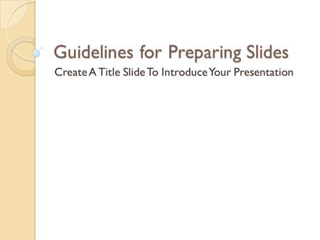 Guidelines for Preparing Slides Create A Title Slide To Introduce Your Presentation.