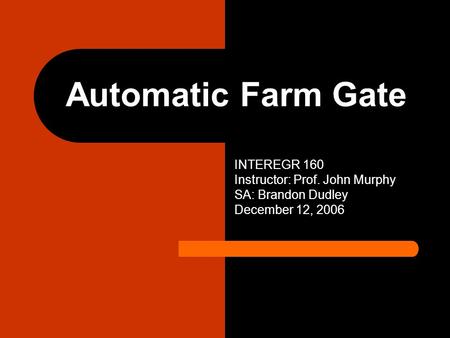 Automatic Farm Gate INTEREGR 160 Instructor: Prof. John Murphy SA: Brandon Dudley December 12, 2006.