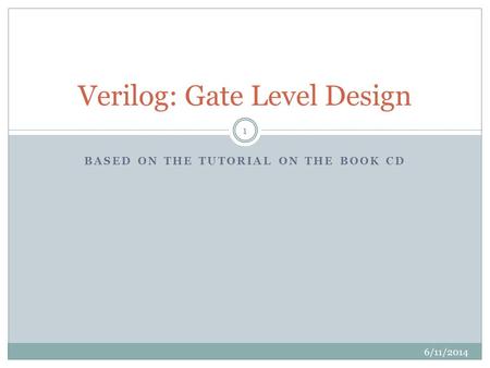 BASED ON THE TUTORIAL ON THE BOOK CD Verilog: Gate Level Design 6/11/2014 1.