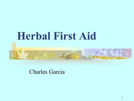 1 Herbal First Aid Charles Garcia. 2 Why Herbs… Especially when there are perfectly good prescription medicines available You forgot your first aid kit.