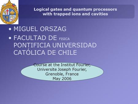 Logical gates and quantum processors with trapped ions and cavities MIGUEL ORSZAG FACULTAD DE FISICA PONTIFICIA UNIVERSIDAD CATÓLICA DE CHILE Course at.