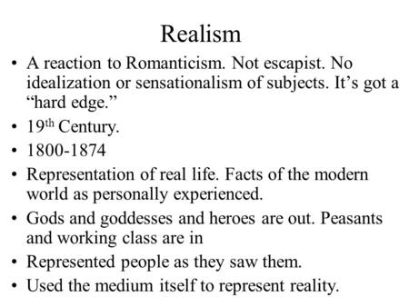 Realism A reaction to Romanticism. Not escapist. No idealization or sensationalism of subjects. It’s got a “hard edge.” 19th Century. 1800-1874 Representation.
