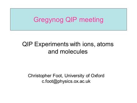 Gregynog QIP meeting QIP Experiments with ions, atoms and molecules Christopher Foot, University of Oxford