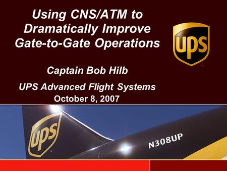 Using CNS/ATM to Dramatically Improve Gate-to-Gate Operations Captain Bob Hilb UPS Advanced Flight Systems October 8, 2007.