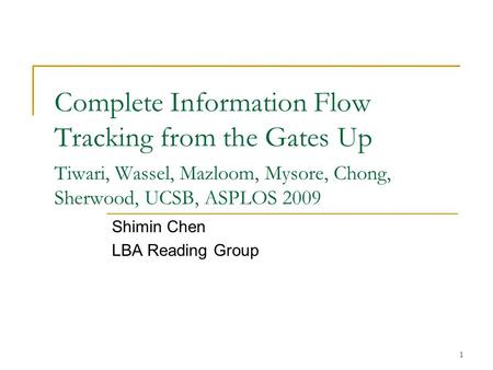 1 Complete Information Flow Tracking from the Gates Up Tiwari, Wassel, Mazloom, Mysore, Chong, Sherwood, UCSB, ASPLOS 2009 Shimin Chen LBA Reading Group.