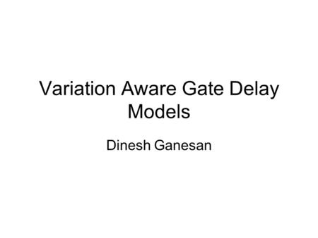 Variation Aware Gate Delay Models Dinesh Ganesan.