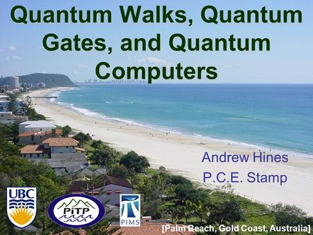 Quantum Walks, Quantum Gates, and Quantum Computers Andrew Hines P.C.E. Stamp [Palm Beach, Gold Coast, Australia]