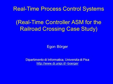 Real-Time Process Control Systems (Real-Time Controller ASM for the Railroad Crossing Case Study) Egon Börger Dipartimento di Informatica, Universita di.