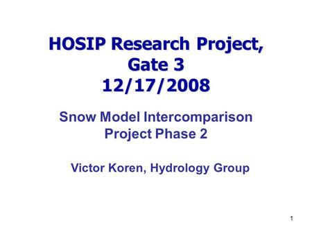 1 HOSIP Research Project, Gate 3 12/17/2008 Snow Model Intercomparison Project Phase 2 Victor Koren, Hydrology Group.