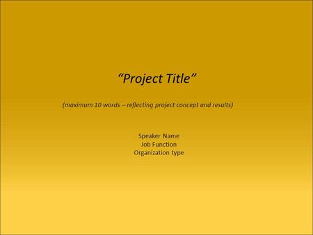 Project Title Speaker Name Job Function Organization type ( maximum 10 words – reflecting project concept and results )