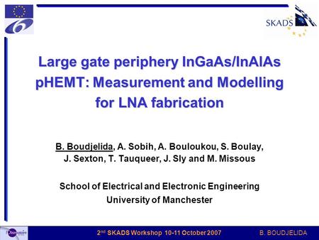 B. BOUDJELIDA 2 nd SKADS Workshop 10-11 October 2007 Large gate periphery InGaAs/InAlAs pHEMT: Measurement and Modelling for LNA fabrication B. Boudjelida,