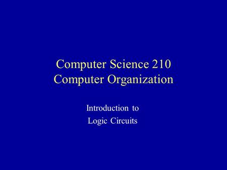 Computer Science 210 Computer Organization Introduction to Logic Circuits.