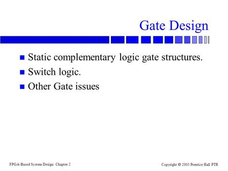 FPGA-Based System Design: Chapter 2 Copyright 2003 Prentice Hall PTR Gate Design n Static complementary logic gate structures. n Switch logic. n Other.