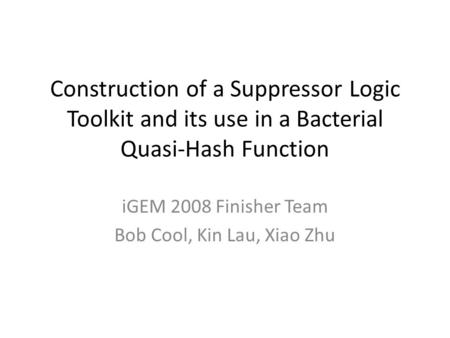Construction of a Suppressor Logic Toolkit and its use in a Bacterial Quasi-Hash Function iGEM 2008 Finisher Team Bob Cool, Kin Lau, Xiao Zhu.