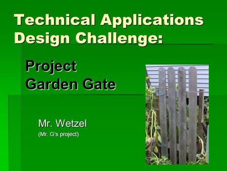 Technical Applications Design Challenge: Mr. Wetzel (Mr. Gs project) Project Garden Gate.